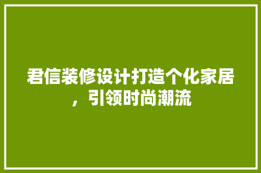 君信装修设计打造个化家居，引领时尚潮流