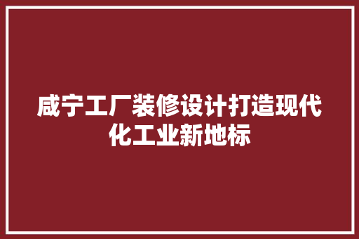 咸宁工厂装修设计打造现代化工业新地标
