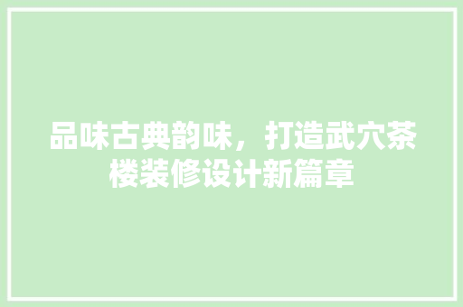 品味古典韵味，打造武穴茶楼装修设计新篇章