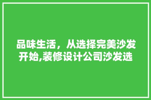 品味生活，从选择完美沙发开始,装修设计公司沙发选购指南