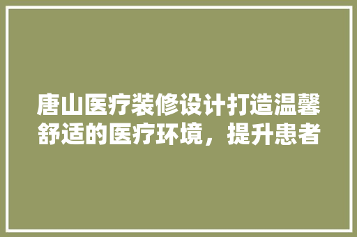 唐山医疗装修设计打造温馨舒适的医疗环境，提升患者就医体验