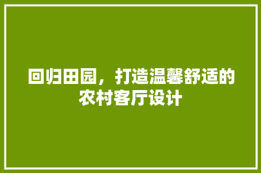 回归田园，打造温馨舒适的农村客厅设计