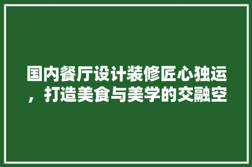 国内餐厅设计装修匠心独运，打造美食与美学的交融空间  第1张