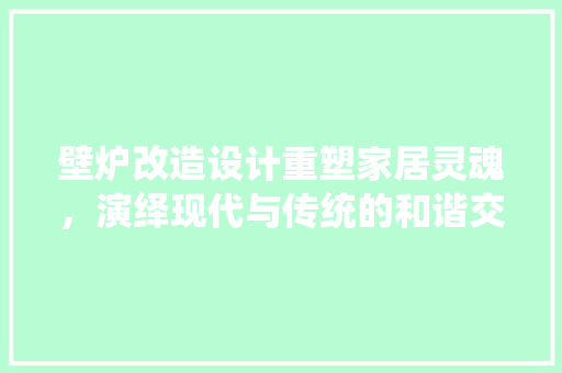 壁炉改造设计重塑家居灵魂，演绎现代与传统的和谐交响