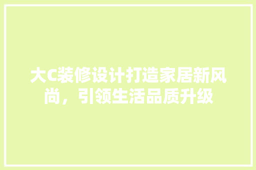 大C装修设计打造家居新风尚，引领生活品质升级