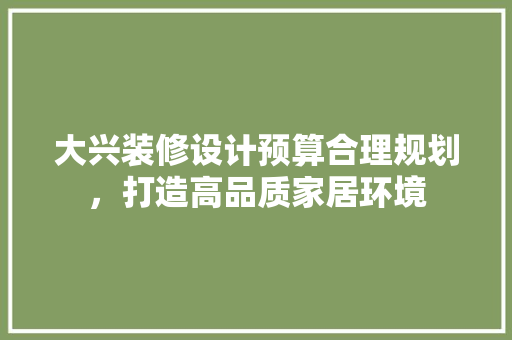 大兴装修设计预算合理规划，打造高品质家居环境