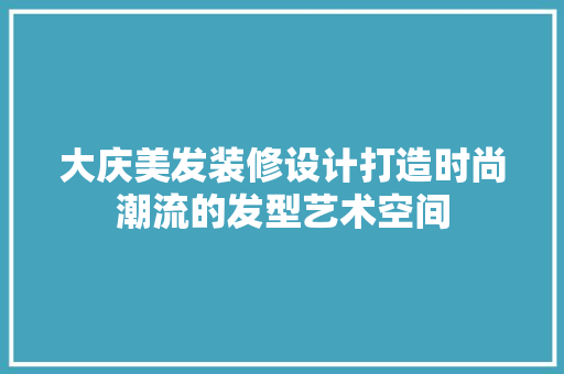 大庆美发装修设计打造时尚潮流的发型艺术空间