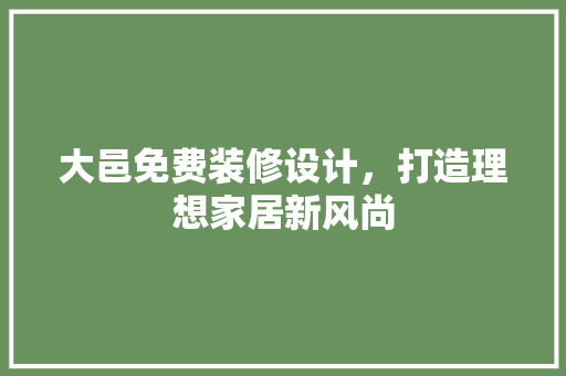 大邑免费装修设计，打造理想家居新风尚