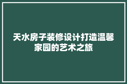 天水房子装修设计打造温馨家园的艺术之旅