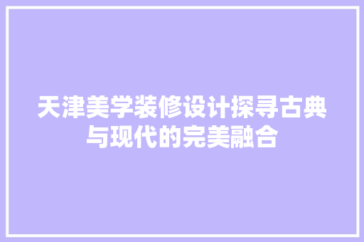 天津美学装修设计探寻古典与现代的完美融合