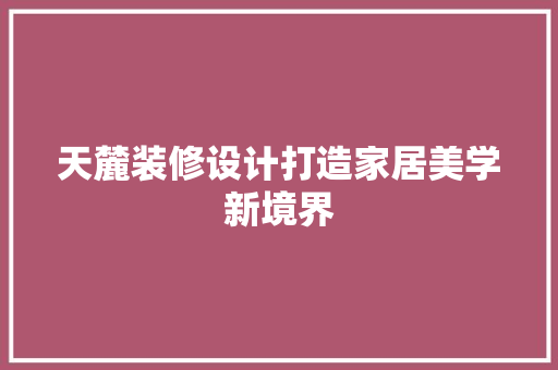 天麓装修设计打造家居美学新境界