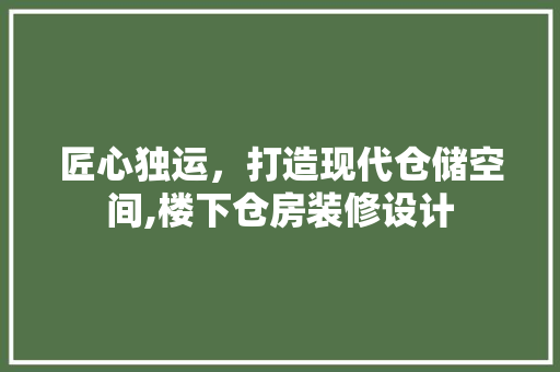 匠心独运，打造现代仓储空间,楼下仓房装修设计