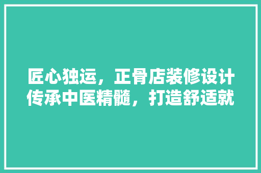 匠心独运，正骨店装修设计传承中医精髓，打造舒适就医环境