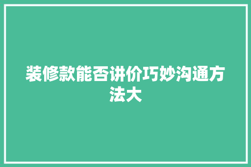 装修款能否讲价巧妙沟通方法大