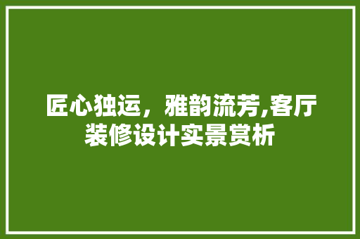 匠心独运，雅韵流芳,客厅装修设计实景赏析