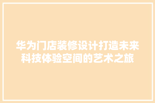 华为门店装修设计打造未来科技体验空间的艺术之旅