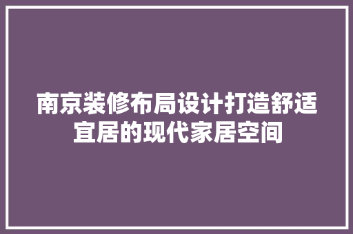 南京装修布局设计打造舒适宜居的现代家居空间