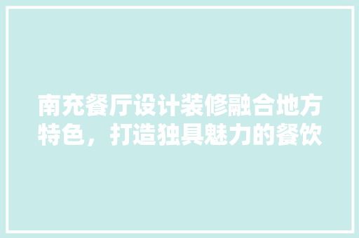 南充餐厅设计装修融合地方特色，打造独具魅力的餐饮空间