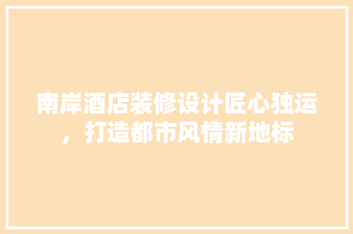 南岸酒店装修设计匠心独运，打造都市风情新地标