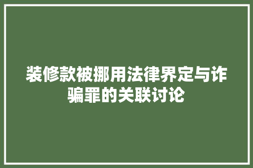 装修款被挪用法律界定与诈骗罪的关联讨论