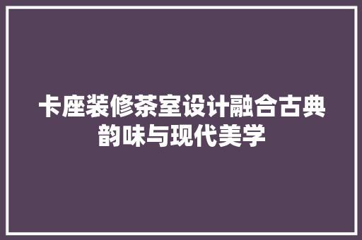 卡座装修茶室设计融合古典韵味与现代美学