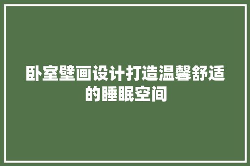 卧室壁画设计打造温馨舒适的睡眠空间