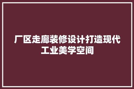 厂区走廊装修设计打造现代工业美学空间