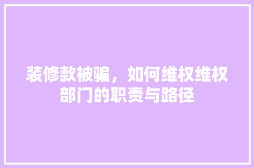 装修款被骗，如何维权维权部门的职责与路径