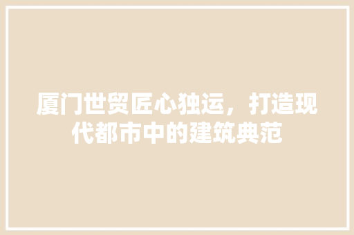 厦门世贸匠心独运，打造现代都市中的建筑典范