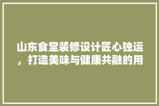 山东食堂装修设计匠心独运，打造美味与健康共融的用餐空间