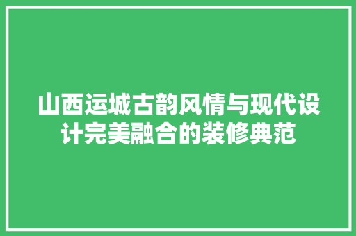 山西运城古韵风情与现代设计完美融合的装修典范  第1张