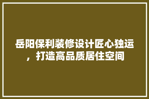 岳阳保利装修设计匠心独运，打造高品质居住空间