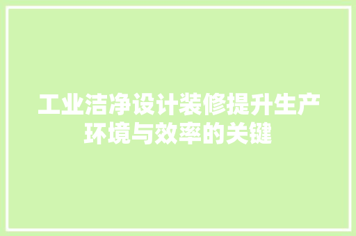 工业洁净设计装修提升生产环境与效率的关键