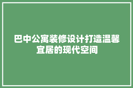 巴中公寓装修设计打造温馨宜居的现代空间