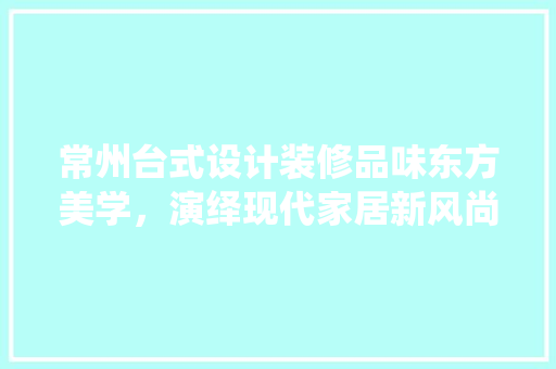 常州台式设计装修品味东方美学，演绎现代家居新风尚