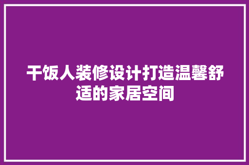 干饭人装修设计打造温馨舒适的家居空间