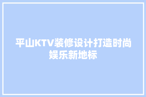 平山KTV装修设计打造时尚娱乐新地标