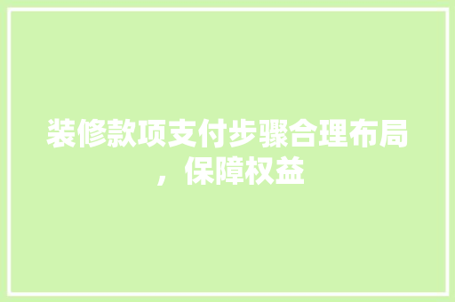 装修款项支付步骤合理布局，保障权益
