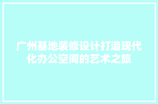 广州基地装修设计打造现代化办公空间的艺术之旅