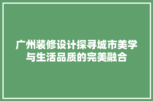 广州装修设计探寻城市美学与生活品质的完美融合