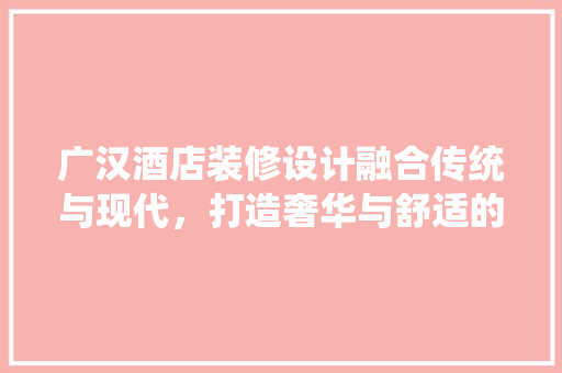 广汉酒店装修设计融合传统与现代，打造奢华与舒适的居住体验
