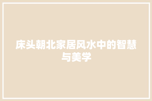 床头朝北家居风水中的智慧与美学