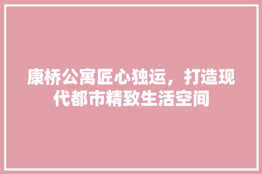 康桥公寓匠心独运，打造现代都市精致生活空间