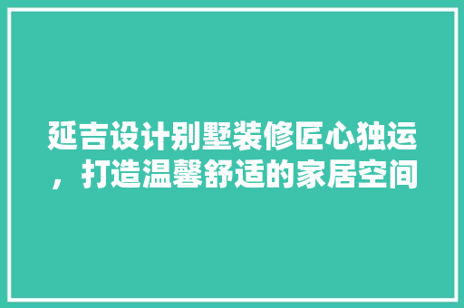 延吉设计别墅装修匠心独运，打造温馨舒适的家居空间