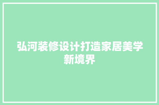 弘河装修设计打造家居美学新境界  第1张