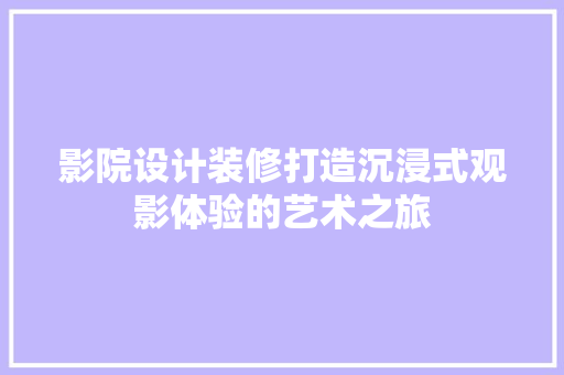 影院设计装修打造沉浸式观影体验的艺术之旅