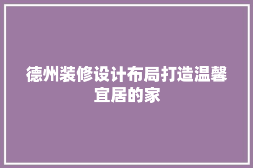 德州装修设计布局打造温馨宜居的家