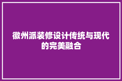 徽州派装修设计传统与现代的完美融合