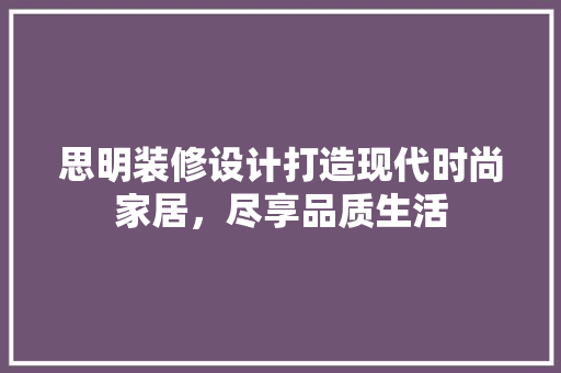 思明装修设计打造现代时尚家居，尽享品质生活
