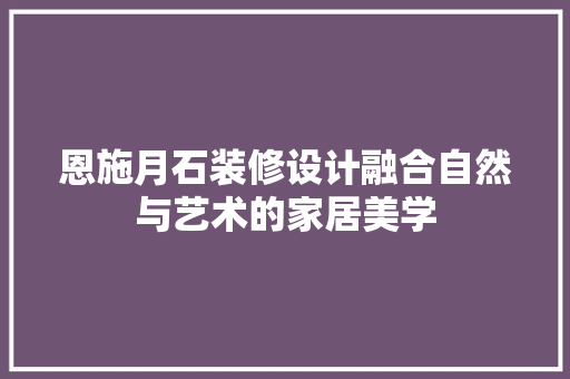 恩施月石装修设计融合自然与艺术的家居美学